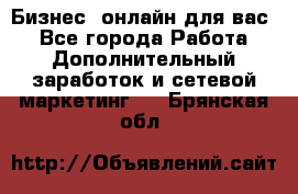 Бизнес- онлайн для вас! - Все города Работа » Дополнительный заработок и сетевой маркетинг   . Брянская обл.